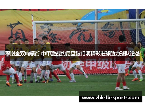 穆谢奎双响领衔 中甲激战约尼查破门演精彩进球助力球队逆袭