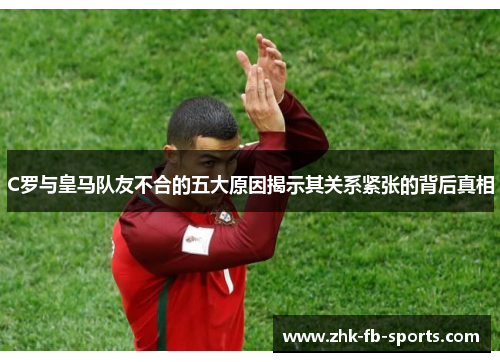 C罗与皇马队友不合的五大原因揭示其关系紧张的背后真相