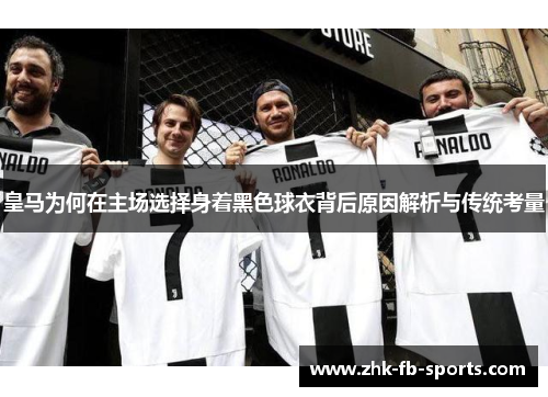 皇马为何在主场选择身着黑色球衣背后原因解析与传统考量