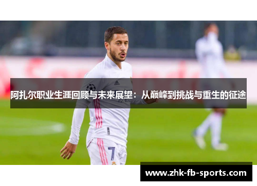 阿扎尔职业生涯回顾与未来展望：从巅峰到挑战与重生的征途