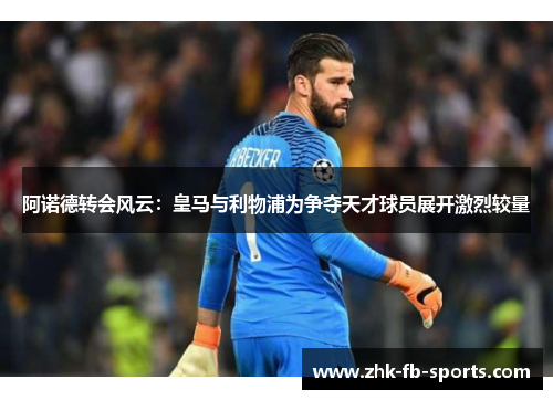 阿诺德转会风云：皇马与利物浦为争夺天才球员展开激烈较量