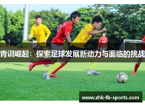青训崛起：探索足球发展新动力与面临的挑战