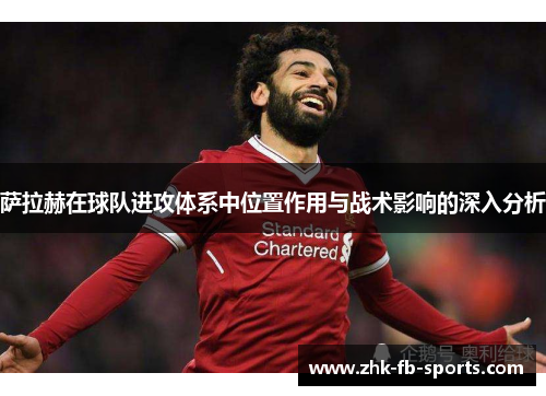 萨拉赫在球队进攻体系中位置作用与战术影响的深入分析