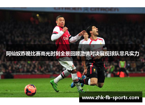阿仙奴昨晚比赛高光时刻全景回顾激情对决展现球队非凡实力