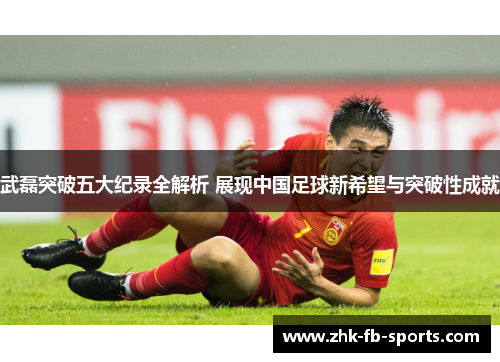 武磊突破五大纪录全解析 展现中国足球新希望与突破性成就