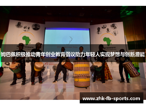 姆巴佩积极推动青年创业教育倡议助力年轻人实现梦想与创新潜能
