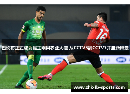 巴坎布正式成为民主刚果农业大使 从CCTV5到CCTV7开启新篇章