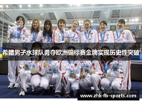希腊男子水球队勇夺欧洲锦标赛金牌实现历史性突破