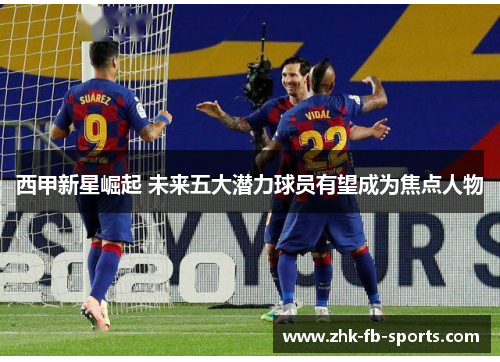西甲新星崛起 未来五大潜力球员有望成为焦点人物