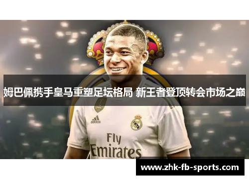 姆巴佩携手皇马重塑足坛格局 新王者登顶转会市场之巅