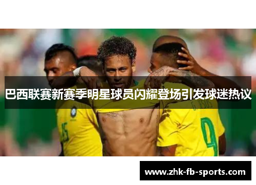 巴西联赛新赛季明星球员闪耀登场引发球迷热议