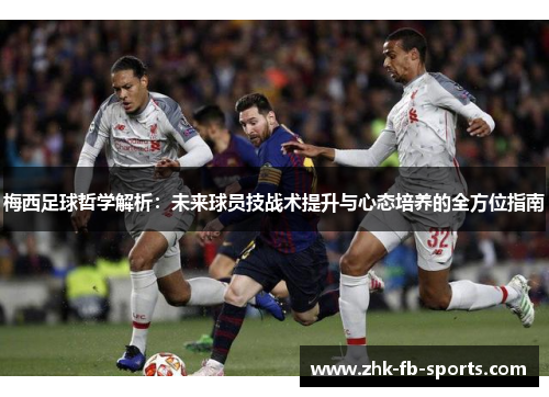 梅西足球哲学解析：未来球员技战术提升与心态培养的全方位指南