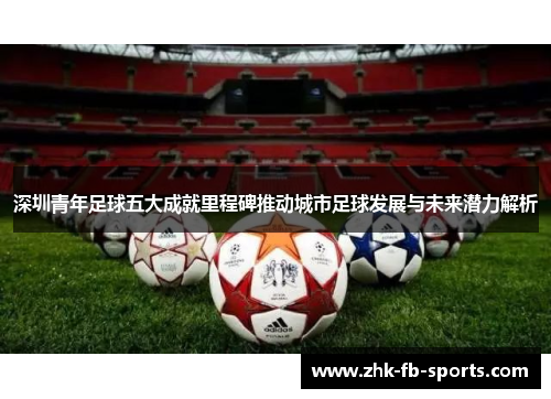 深圳青年足球五大成就里程碑推动城市足球发展与未来潜力解析