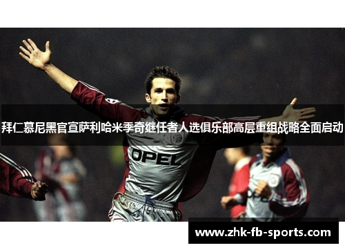 拜仁慕尼黑官宣萨利哈米季奇继任者人选俱乐部高层重组战略全面启动