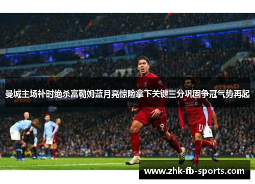 曼城主场补时绝杀富勒姆蓝月亮惊险拿下关键三分巩固争冠气势再起