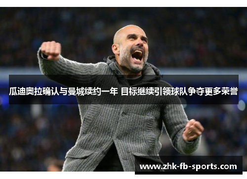 瓜迪奥拉确认与曼城续约一年 目标继续引领球队争夺更多荣誉 瓜迪奥拉确认与曼城续约一年 目标继续引领球队争夺更多荣誉