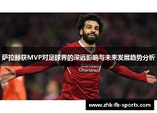 萨拉赫获MVP对足球界的深远影响与未来发展趋势分析