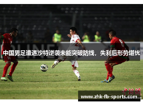 中国男足遭遇沙特逆袭未能突破防线，失利后形势堪忧
