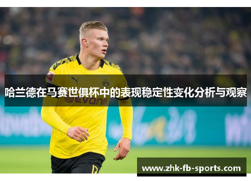 哈兰德在马赛世俱杯中的表现稳定性变化分析与观察