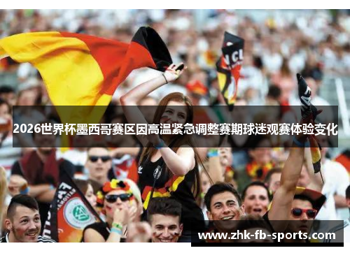 2026世界杯墨西哥赛区因高温紧急调整赛期球迷观赛体验变化 2026世界杯墨西哥赛区因高温紧急调整赛期球迷观赛体验变化