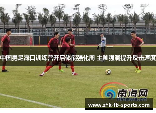 中国男足海口训练营开启体能强化周 主帅强调提升反击速度 中国男足海口训练营开启体能强化周 主帅强调提升反击速度