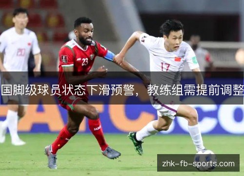 国脚级球员状态下滑预警,教练组需提前调整 国脚级球员状态下滑预警,教练组需提前调整