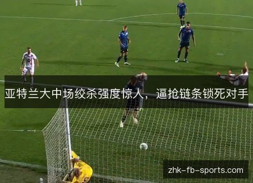 亚特兰大中场绞杀强度惊人，逼抢链条锁死对手